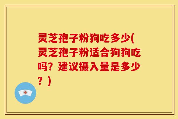 灵芝孢子粉狗吃多少(灵芝孢子粉适合狗狗吃吗?建议摄入量是多少?)