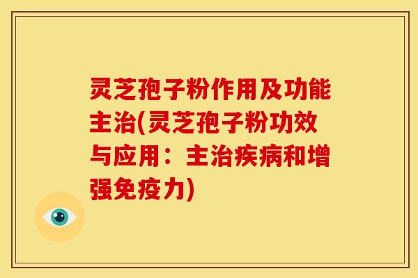 灵芝孢子粉作用及功能主治(灵芝孢子粉功效与应用：主治疾病和增强免疫力)