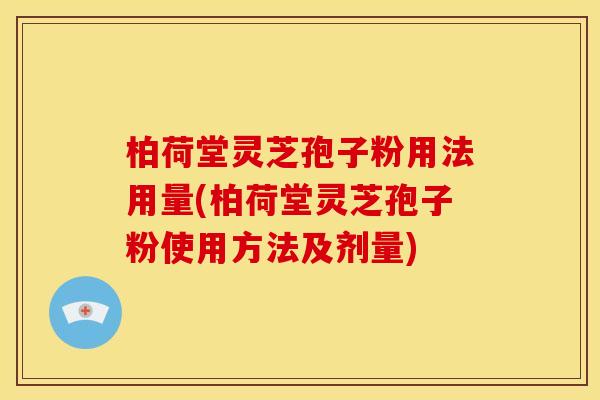 柏荷堂灵芝孢子粉用法用量(柏荷堂灵芝孢子粉使用方法及剂量)