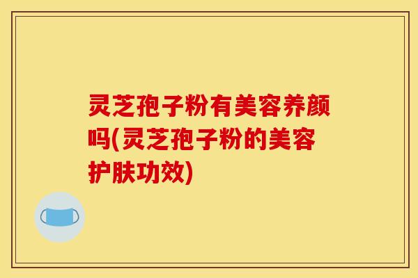 灵芝孢子粉有美容养颜吗(灵芝孢子粉的美容护肤功效)