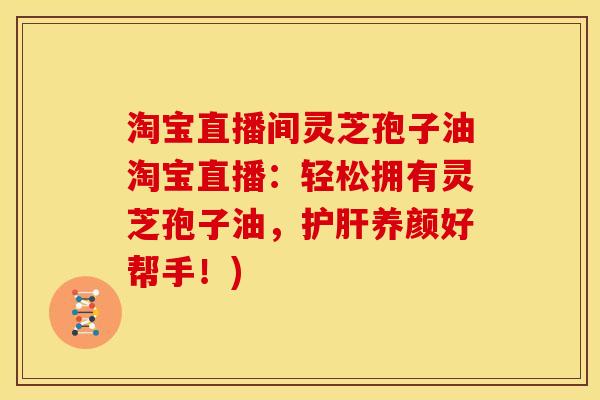 淘宝直播间灵芝孢子油淘宝直播：轻松拥有灵芝孢子油，护肝养颜好帮手！)