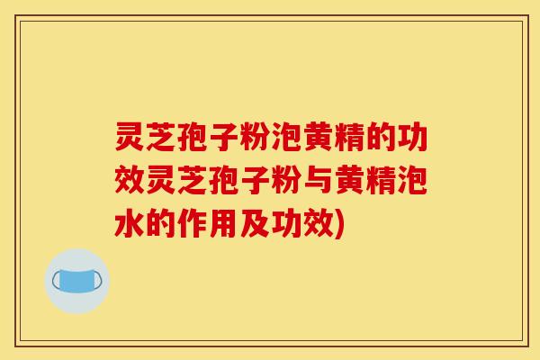 灵芝孢子粉泡黄精的功效灵芝孢子粉与黄精泡水的作用及功效)