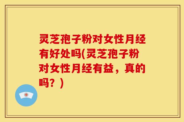 灵芝孢子粉对女性月经有好处吗(灵芝孢子粉对女性月经有益，真的吗？)