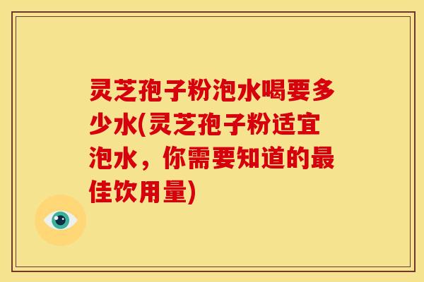 灵芝孢子粉泡水喝要多少水(灵芝孢子粉适宜泡水，你需要知道的最佳饮用量)