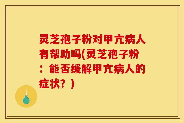 灵芝孢子粉对甲亢病人有帮助吗(灵芝孢子粉：能否缓解甲亢病人的症状？)