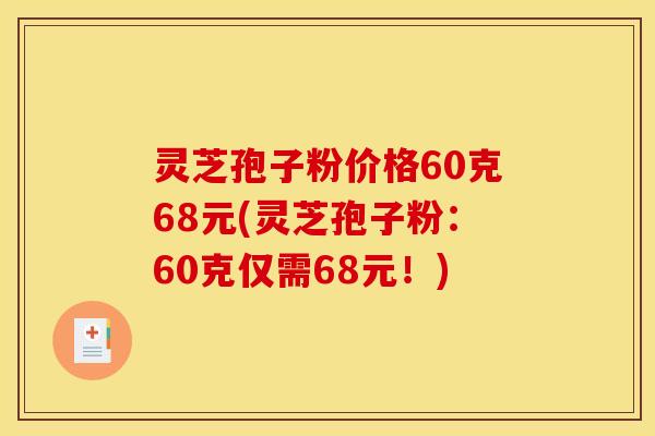 灵芝孢子粉价格60克68元(灵芝孢子粉：60克仅需68元！)