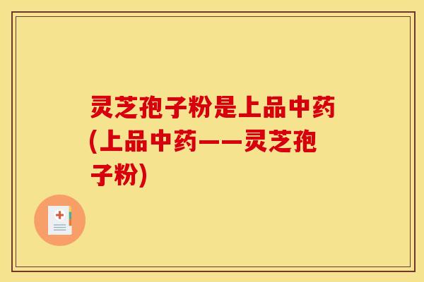 灵芝孢子粉是上品中药(上品中药——灵芝孢子粉)
