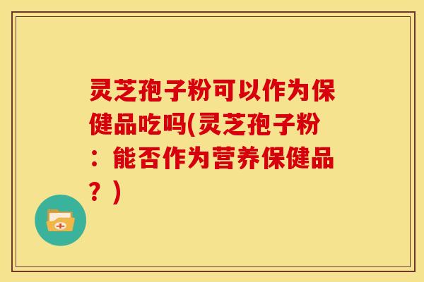 灵芝孢子粉可以作为保健品吃吗(灵芝孢子粉:能否作为营养保健品?)