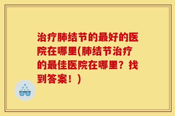 治疗肺结节的最好的医院在哪里(肺结节治疗的最佳医院在哪里?找到答案!)