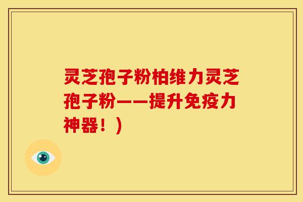 灵芝孢子粉柏维力灵芝孢子粉——提升免疫力神器!)