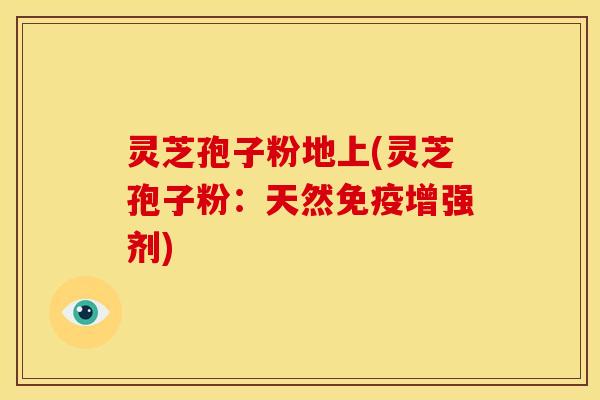 灵芝孢子粉地上(灵芝孢子粉:天然免疫增强剂)
