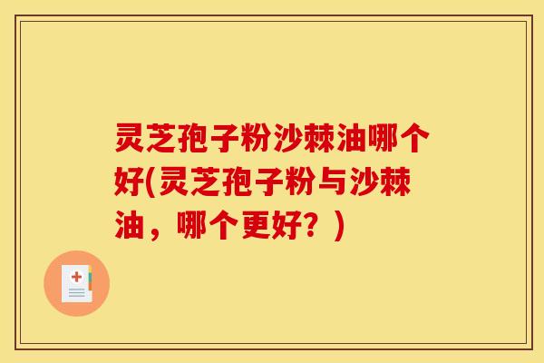 灵芝孢子粉沙棘油哪个好(灵芝孢子粉与沙棘油，哪个更好？)