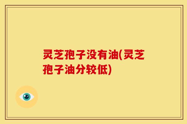 灵芝孢子没有油(灵芝孢子油分较低)