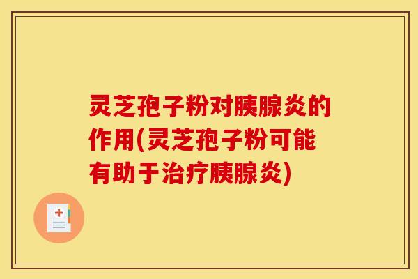 灵芝孢子粉对胰腺炎的作用(灵芝孢子粉可能有助于治疗胰腺炎)