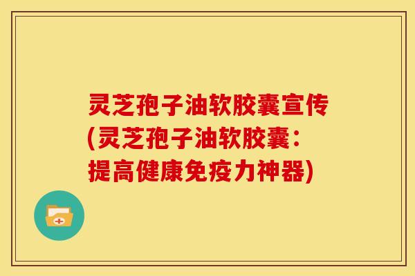 灵芝孢子油软胶囊宣传(灵芝孢子油软胶囊:提高健康免疫力神器)