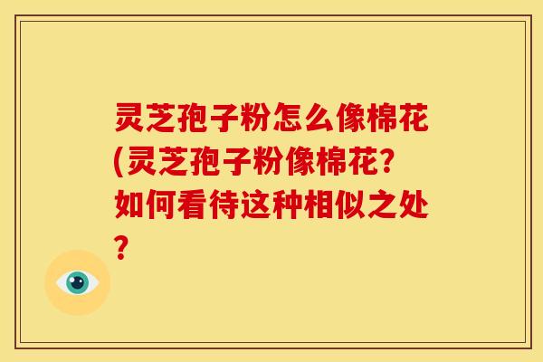 灵芝孢子粉怎么像棉花(灵芝孢子粉像棉花?如何看待这种相似之处?