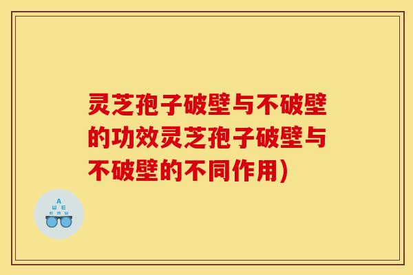 灵芝孢子破壁与不破壁的功效灵芝孢子破壁与不破壁的不同作用)