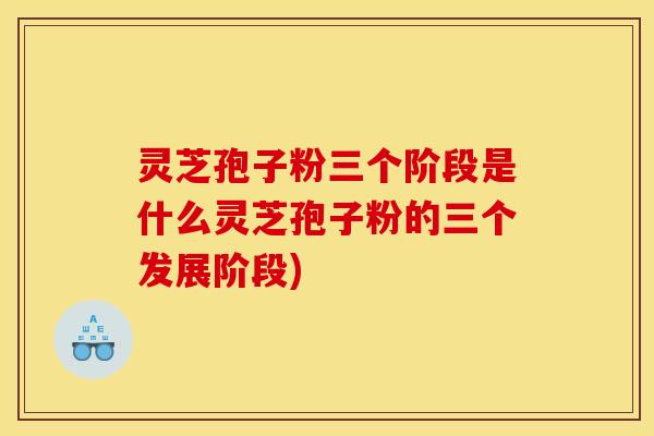 灵芝孢子粉三个阶段是什么灵芝孢子粉的三个发展阶段)