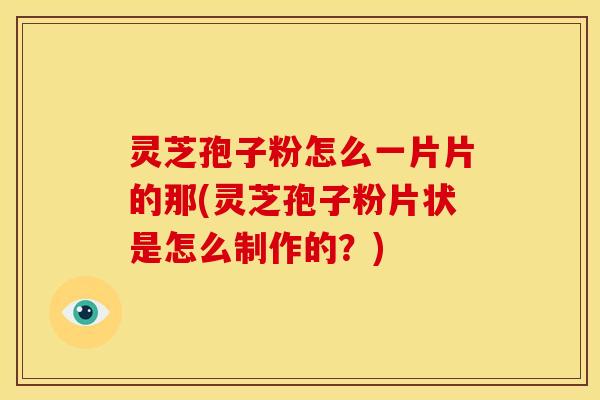 灵芝孢子粉怎么一片片的那(灵芝孢子粉片状是怎么制作的？)