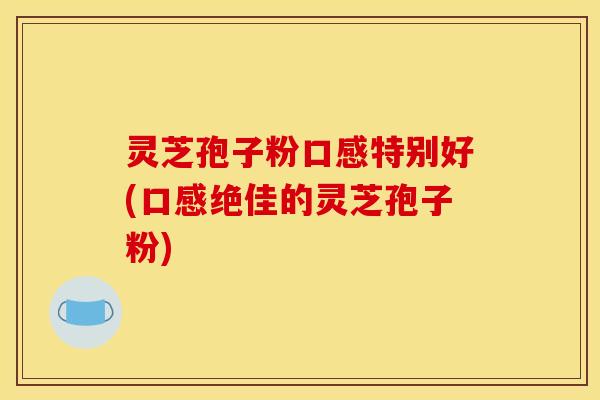 灵芝孢子粉口感特别好(口感绝佳的灵芝孢子粉)