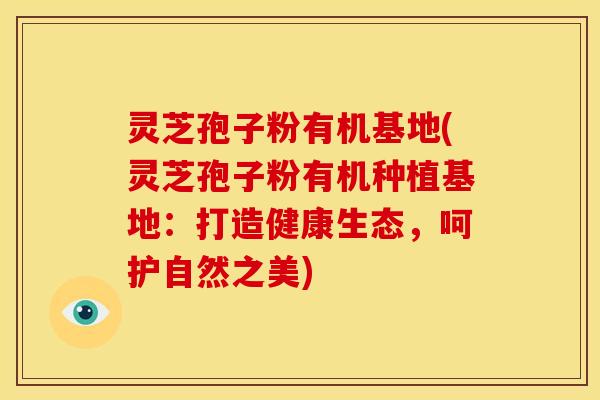 灵芝孢子粉有机基地(灵芝孢子粉有机种植基地:打造健康生态,呵护自然之美)