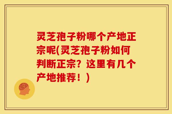 灵芝孢子粉哪个产地正宗呢(灵芝孢子粉如何判断正宗?这里有几个产地推荐!)