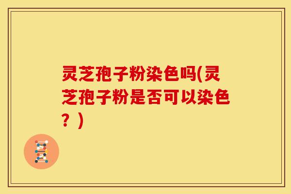 灵芝孢子粉染色吗(灵芝孢子粉是否可以染色?)