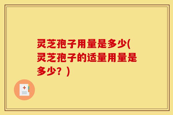 灵芝孢子用量是多少(灵芝孢子的适量用量是多少？)