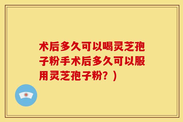 术后多久可以喝灵芝孢子粉手术后多久可以服用灵芝孢子粉?)