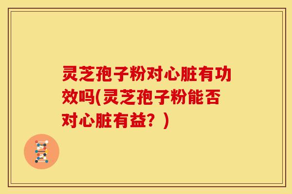 灵芝孢子粉对心脏有功效吗(灵芝孢子粉能否对心脏有益？)