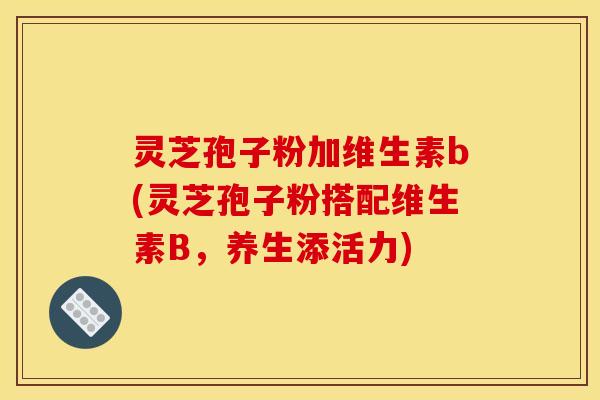 灵芝孢子粉加维生素b(灵芝孢子粉搭配维生素B，养生添活力)