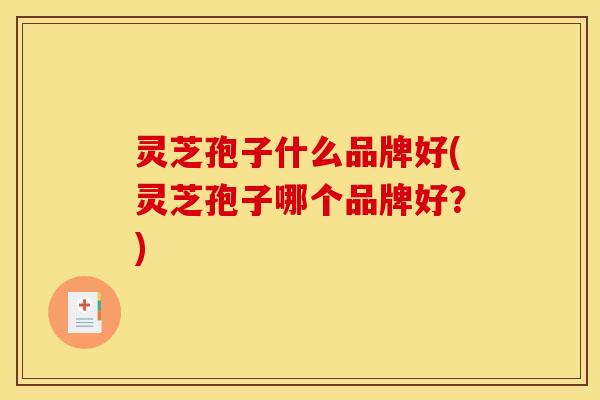 灵芝孢子什么品牌好(灵芝孢子哪个品牌好?)