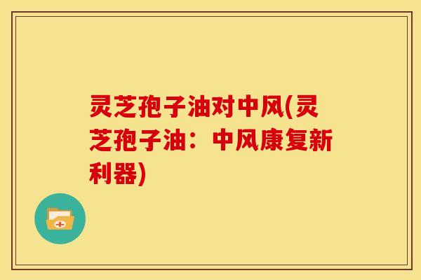 灵芝孢子油对中风(灵芝孢子油：中风康复新利器)