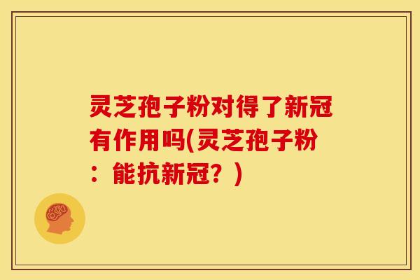 灵芝孢子粉对得了新冠有作用吗(灵芝孢子粉:能抗新冠?)