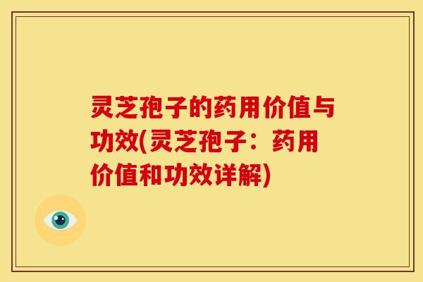 灵芝孢子的药用价值与功效(灵芝孢子:药用价值和功效详解)