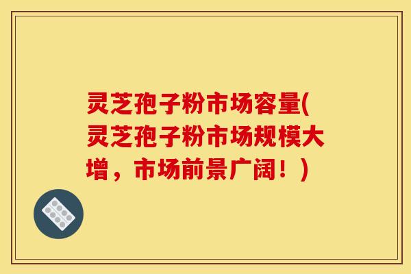 灵芝孢子粉市场容量(灵芝孢子粉市场规模大增,市场前景广阔!)