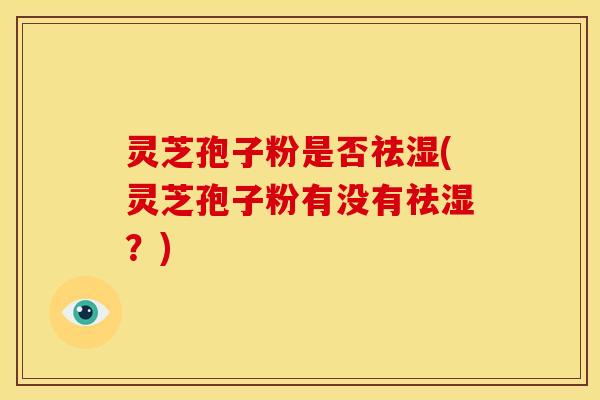 灵芝孢子粉是否祛湿(灵芝孢子粉有没有祛湿？)