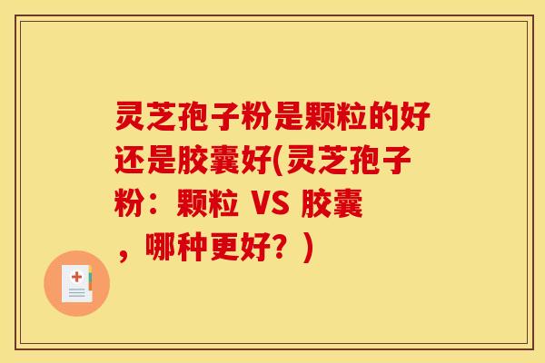 灵芝孢子粉是颗粒的好还是胶囊好(灵芝孢子粉:颗粒 VS 胶囊,哪种更好?)