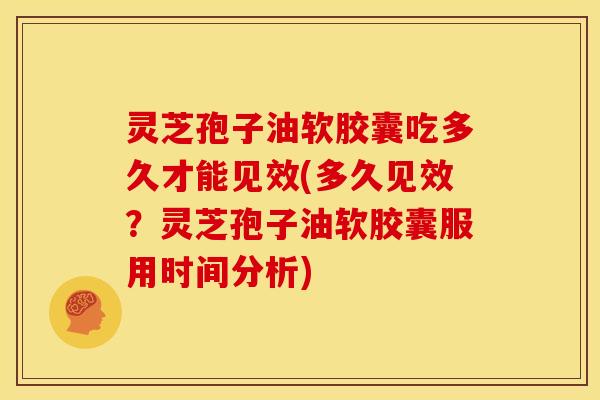 灵芝孢子油软胶囊吃多久才能见效(多久见效?灵芝孢子油软胶囊服用时间分析)