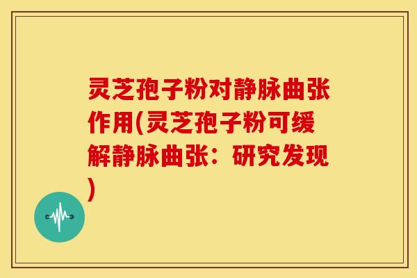 灵芝孢子粉对静脉曲张作用(灵芝孢子粉可缓解静脉曲张:研究发现)