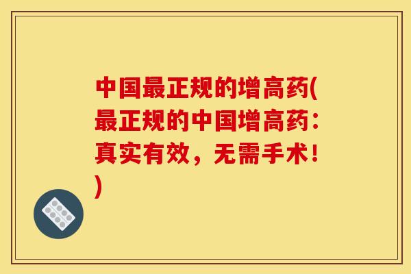 中国最正规的增高药(最正规的中国增高药:真实有效,无需手术!)