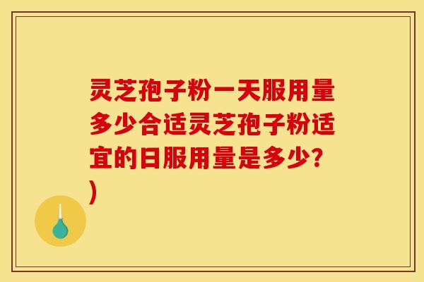 灵芝孢子粉一天服用量多少合适灵芝孢子粉适宜的日服用量是多少?)