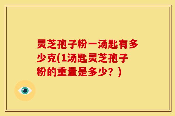 灵芝孢子粉一汤匙有多少克(1汤匙灵芝孢子粉的重量是多少？)