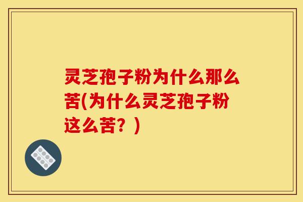 灵芝孢子粉为什么那么苦(为什么灵芝孢子粉这么苦？)