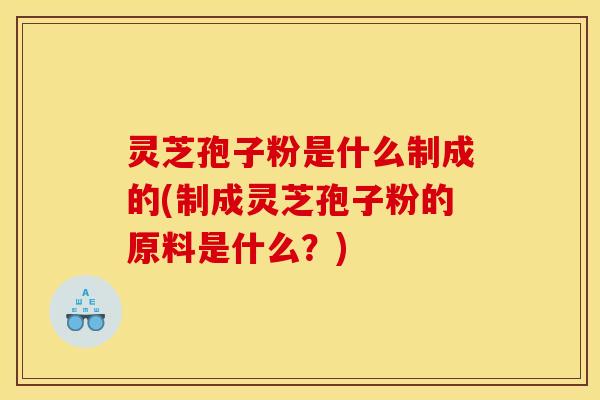 灵芝孢子粉是什么制成的(制成灵芝孢子粉的原料是什么？)