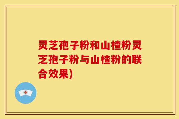 灵芝孢子粉和山楂粉灵芝孢子粉与山楂粉的联合效果)
