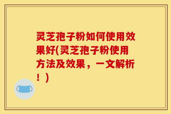 灵芝孢子粉如何使用效果好(灵芝孢子粉使用方法及效果,一文解析!)