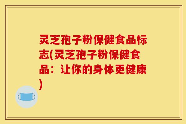 灵芝孢子粉保健食品标志(灵芝孢子粉保健食品:让你的身体更健康)