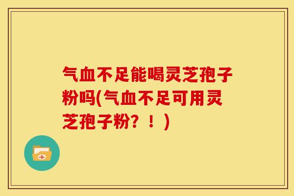气血不足能喝灵芝孢子粉吗(气血不足可用灵芝孢子粉?!)