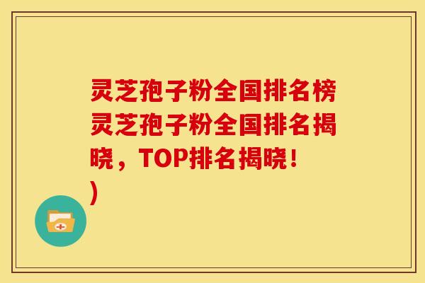 灵芝孢子粉全国排名榜灵芝孢子粉全国排名揭晓,TOP排名揭晓!)